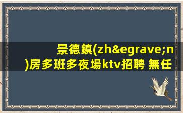 景德鎮(zhèn)房多班多夜場ktv招聘 無任務無壓力當天結(jié)